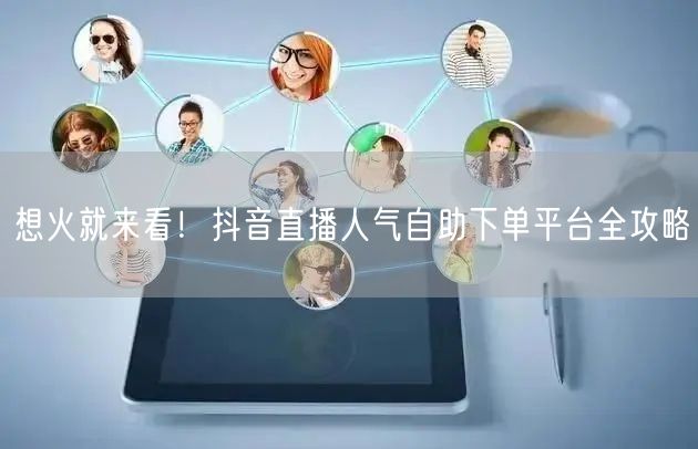 想火就来看！抖音直播人气自助下单平台全攻