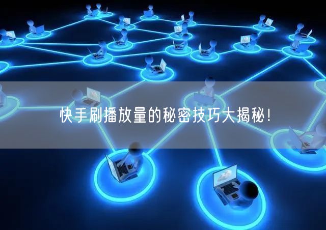 快手刷播放量的秘密技巧大揭秘！