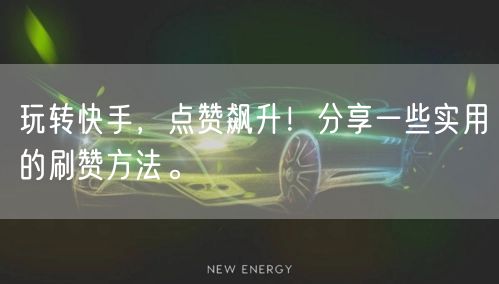 玩转快手，点赞飙升！分享一些实用的刷赞方