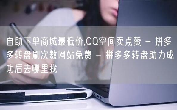 自助下单商城最低价,QQ空间卖点赞 - 