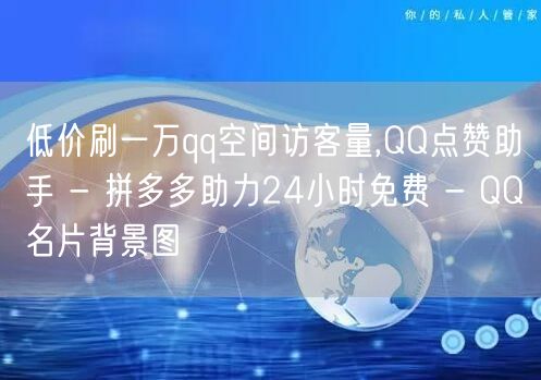 低价刷一万qq空间访客量,QQ点赞助手 
