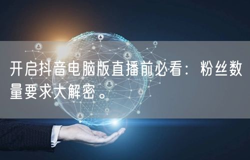 开启抖音电脑版直播前必看：粉丝数量要求大