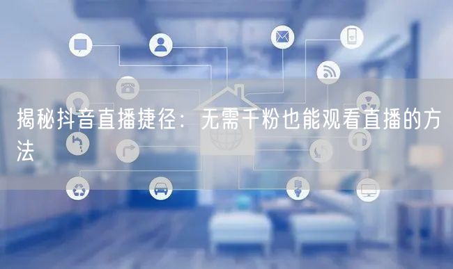 揭秘抖音直播捷径：无需千粉也能观看直播的