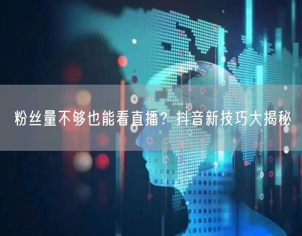 粉丝量不够也能看直播？抖音新技巧大揭秘