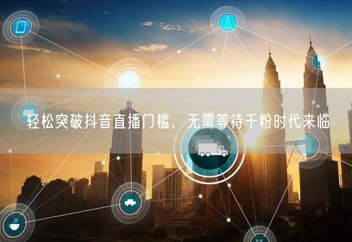轻松突破抖音直播门槛，无需等待千粉时代来