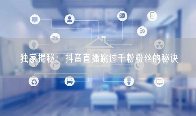 独家揭秘：抖音直播跳过千粉粉丝的秘诀
