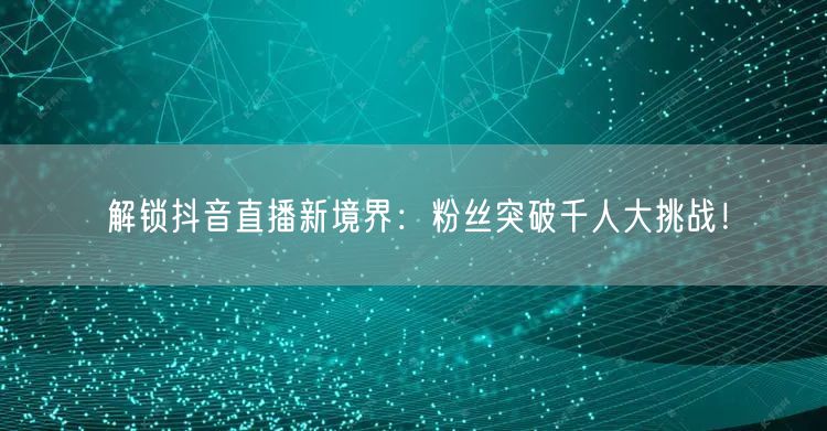 解锁抖音直播新境界：粉丝突破千人大挑战！