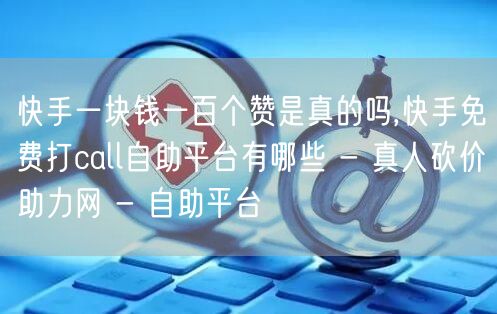 快手一块钱一百个赞是真的吗,快手免费打c