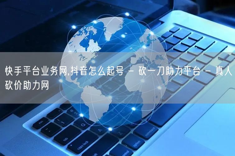 快手平台业务网,抖音怎么起号 - 砍一刀