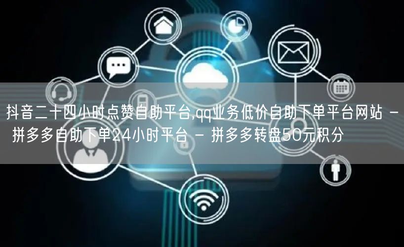 抖音二十四小时点赞自助平台,qq业务低价