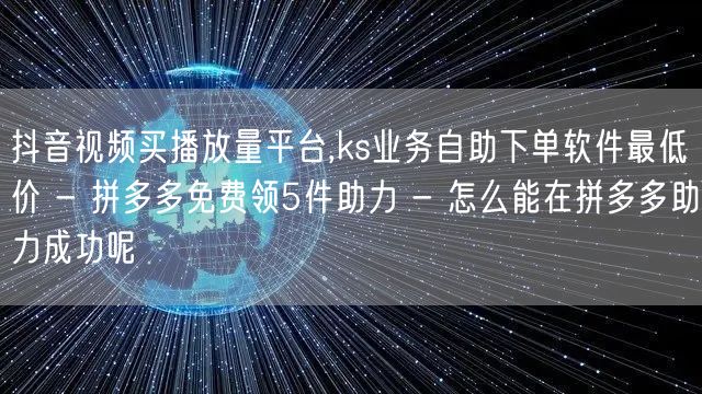 抖音视频买播放量平台,ks业务自助下单软