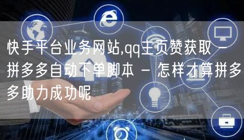 快手平台业务网站,qq主页赞获取 - 拼