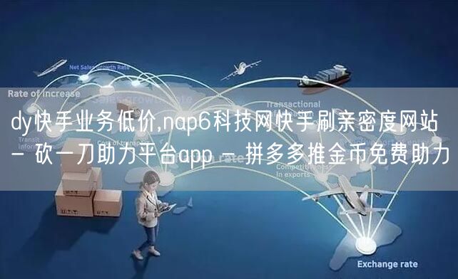 dy快手业务低价,nap6科技网快手刷亲