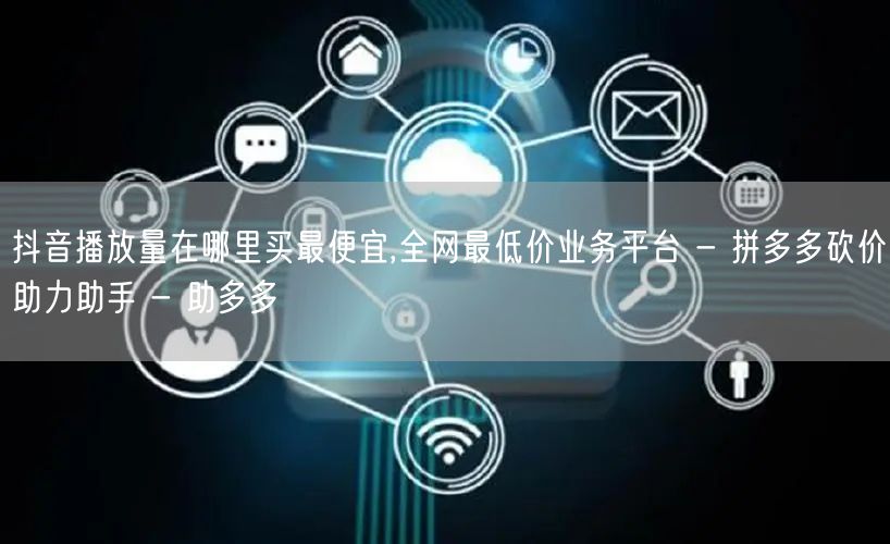 抖音播放量在哪里买最便宜,全网最低价业务