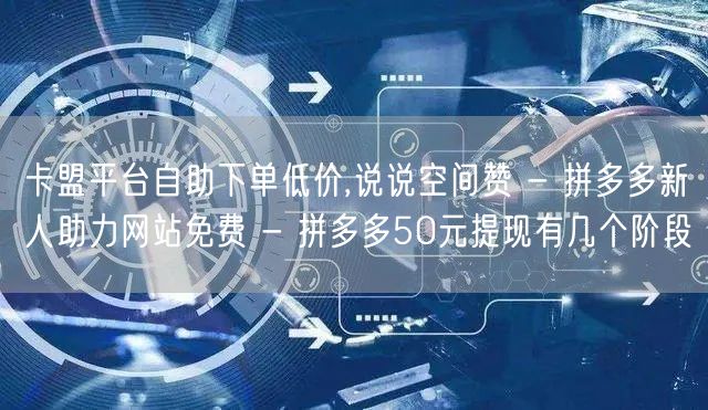 卡盟平台自助下单低价,说说空间赞 - 拼