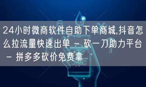 24小时微商软件自助下单商城,抖音怎么拉
