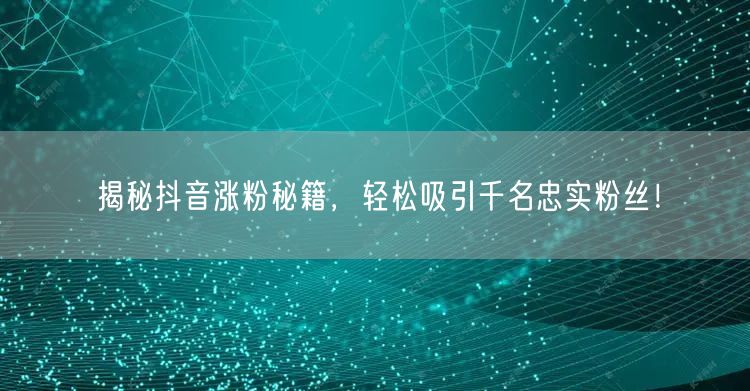 揭秘抖音涨粉秘籍，轻松吸引千名忠实粉丝！
