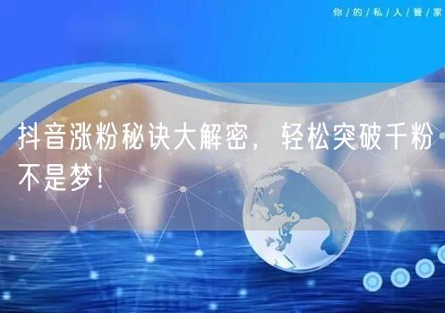 抖音涨粉秘诀大解密，轻松突破千粉不是梦！