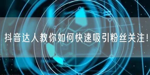 抖音达人教你如何快速吸引粉丝关注！