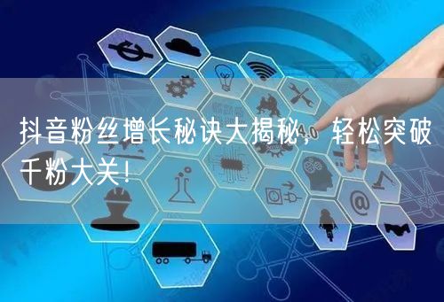 抖音粉丝增长秘诀大揭秘，轻松突破千粉大关