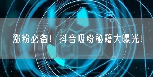 涨粉必备！抖音吸粉秘籍大曝光！